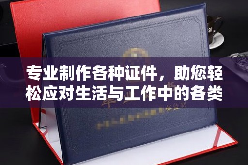 黄岩专业制作各种证件，助您轻松应对生活与工作中的各类需求